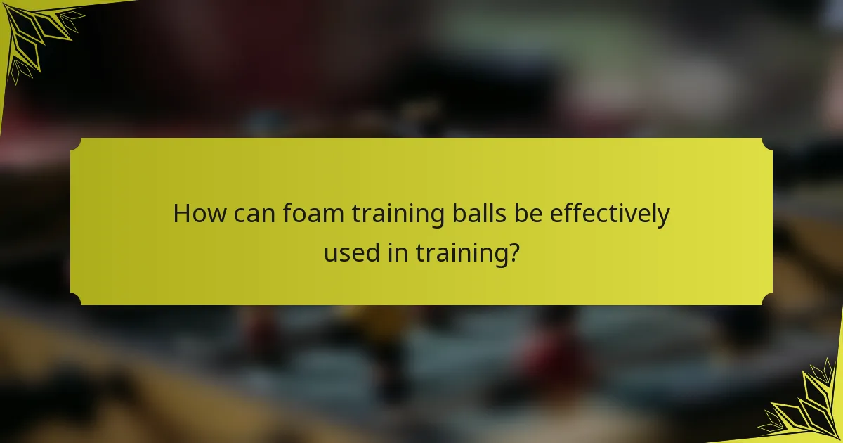 How can foam training balls be effectively used in training?